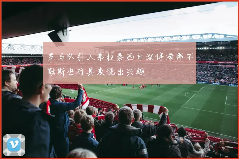 罗马队引入弗拉泰西计划停滞那不勒斯也对其表现出兴趣