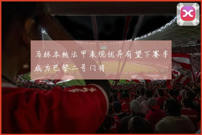 马林本轮法甲表现优异有望下赛季成为巴黎二号门将