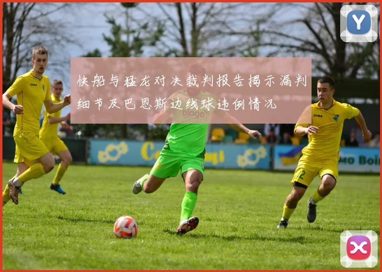 快船与猛龙对决裁判报告揭示漏判细节及巴恩斯边线球违例情况