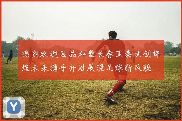 热烈欢迎吕品加盟长春亚泰共创辉煌未来携手并进展现足球新风貌