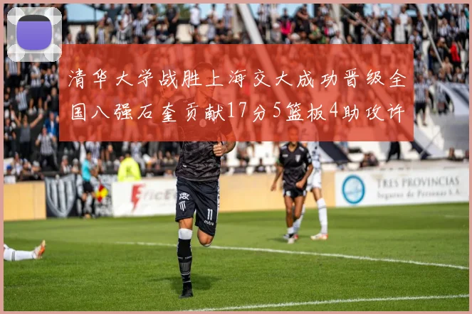 清华大学战胜上海交大成功晋级全国八强石奎贡献17分5篮板4助攻许熙桐斩获16分7篮板