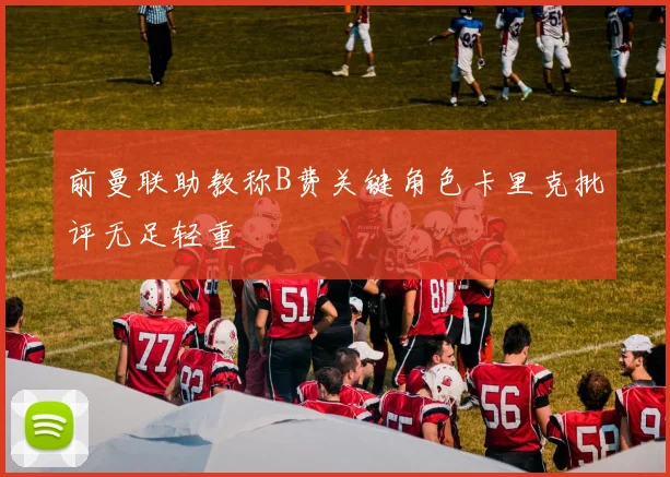 前曼联助教称B费关键角色卡里克批评无足轻重