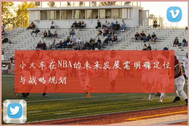 小火车在NBA的未来发展需明确定位与战略规划