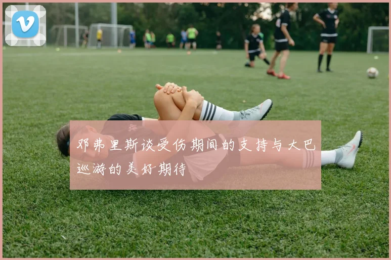 邓弗里斯谈受伤期间的支持与大巴巡游的美好期待