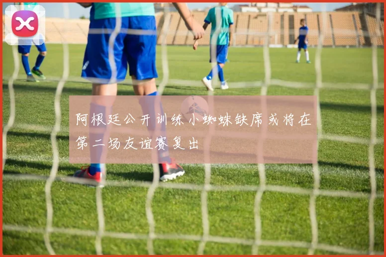阿根廷公开训练小蜘蛛缺席或将在第二场友谊赛复出