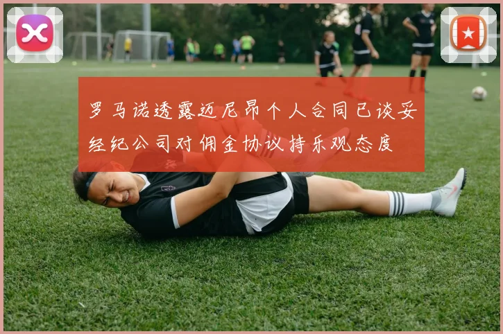 罗马诺透露迈尼昂个人合同已谈妥经纪公司对佣金协议持乐观态度