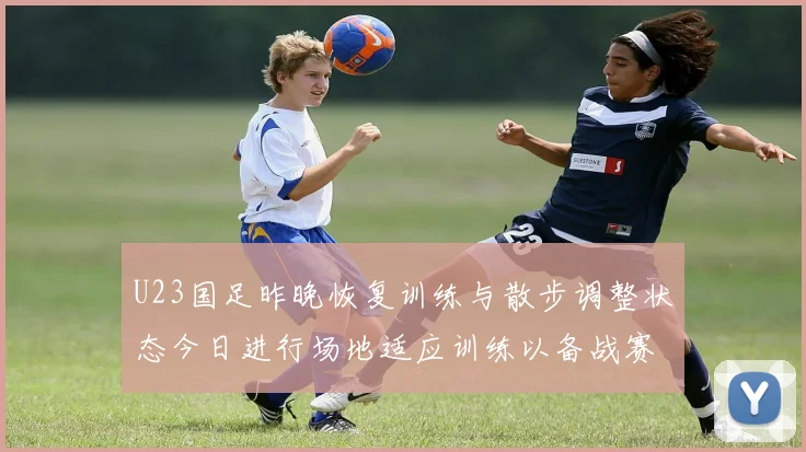 U23国足昨晚恢复训练与散步调整状态今日进行场地适应训练以备战赛事