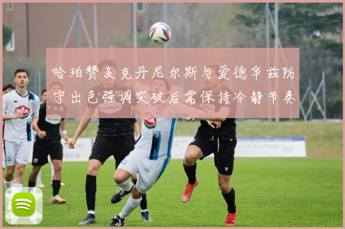 哈珀赞麦克丹尼尔斯与爱德华兹防守出色强调突破后需保持冷静节奏