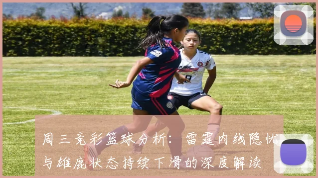 周三竞彩篮球分析：雷霆内线隐忧与雄鹿状态持续下滑的深度解读