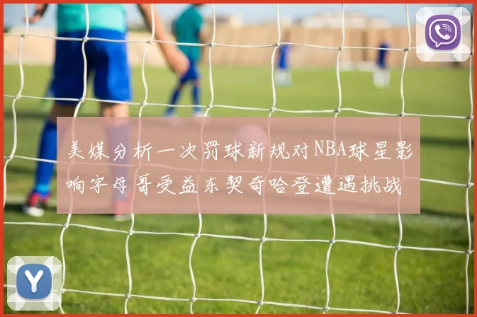 美媒分析一次罚球新规对NBA球星影响字母哥受益东契奇哈登遭遇挑战