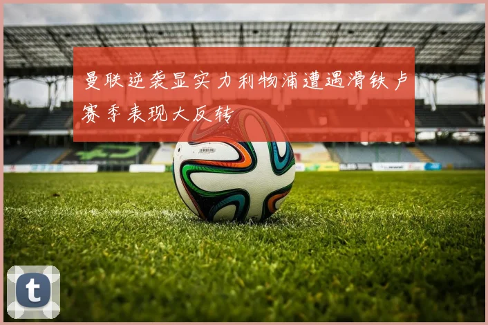 曼联逆袭显实力利物浦遭遇滑铁卢赛季表现大反转