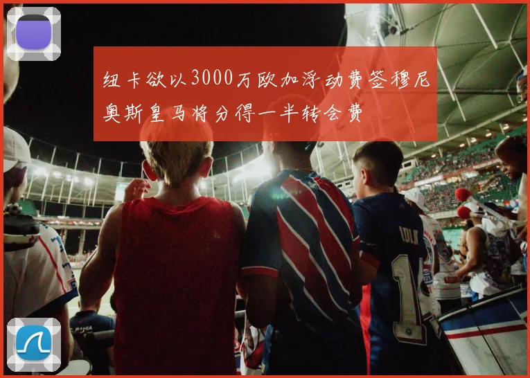 纽卡欲以3000万欧加浮动费签穆尼奥斯皇马将分得一半转会费