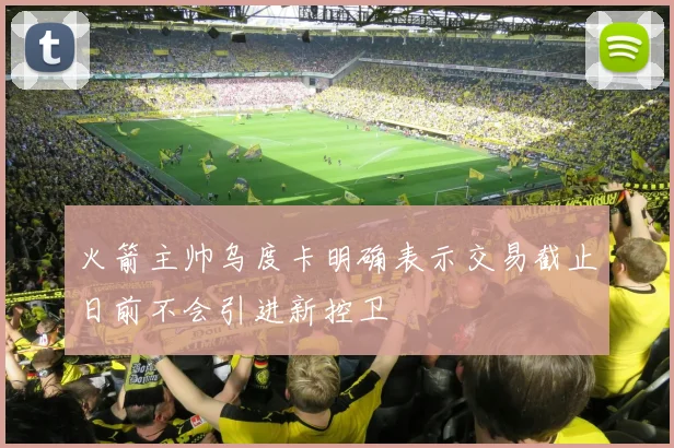 火箭主帅乌度卡明确表示交易截止日前不会引进新控卫