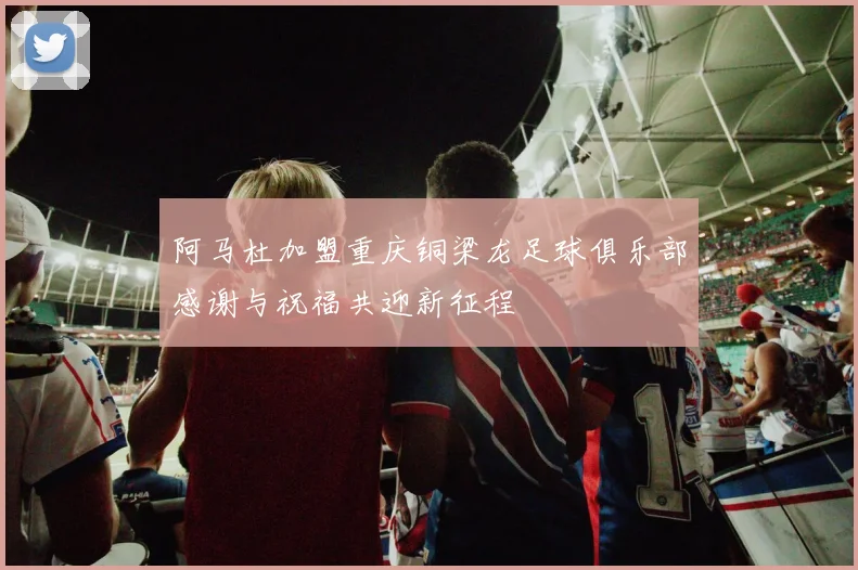 阿马杜加盟重庆铜梁龙足球俱乐部感谢与祝福共迎新征程