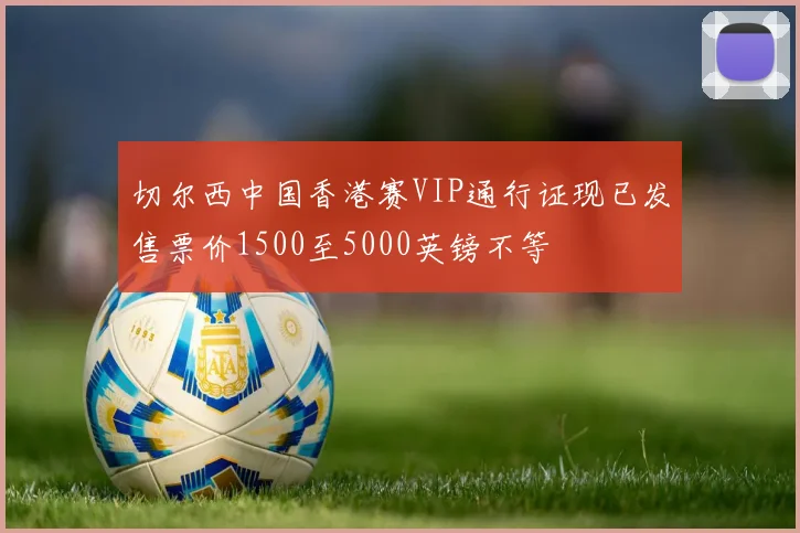 切尔西中国香港赛VIP通行证现已发售票价1500至5000英镑不等
