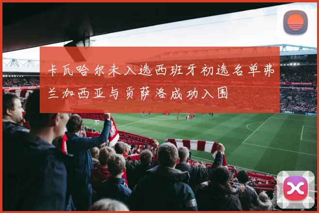 卡瓦哈尔未入选西班牙初选名单弗兰加西亚与贡萨洛成功入围