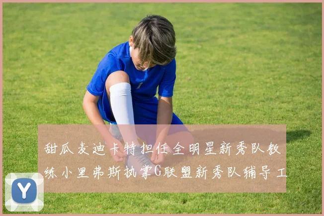 甜瓜麦迪卡特担任全明星新秀队教练小里弗斯执掌G联盟新秀队辅导工作