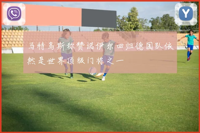 马特乌斯称赞诺伊尔回归德国队依然是世界顶级门将之一