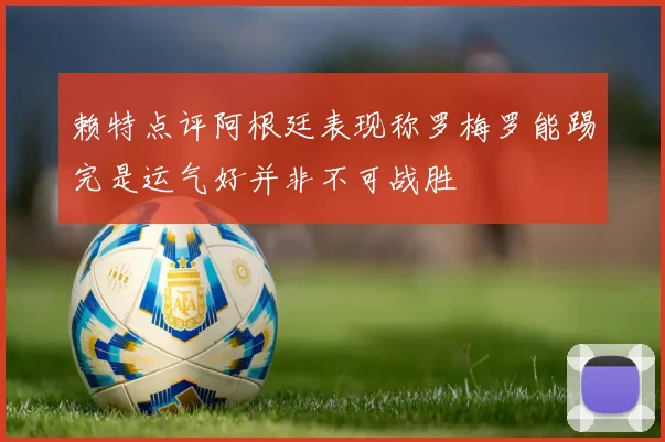 赖特点评阿根廷表现称罗梅罗能踢完是运气好并非不可战胜