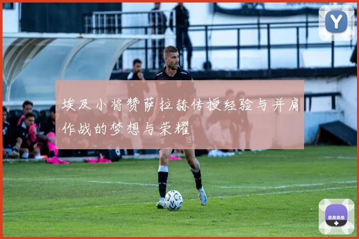 埃及小将赞萨拉赫传授经验与并肩作战的梦想与荣耀